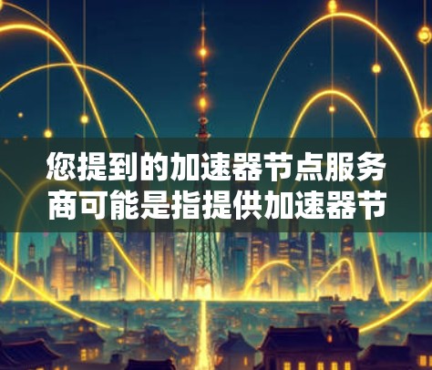 您提到的加速器节点服务商可能是指提供加速器节点的软件或服务。加速器节点通常指的是在服务器或计算环境中运行的加速器，用于提升性能、加速任务执行或优化代码