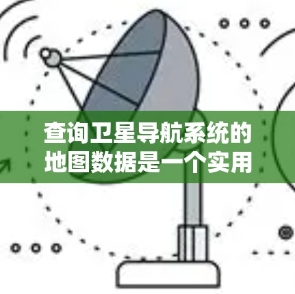 查询卫星导航系统的地图数据是一个实用且常见的任务，涉及多种工具和步骤。以下是对查询地图数据的详细总结