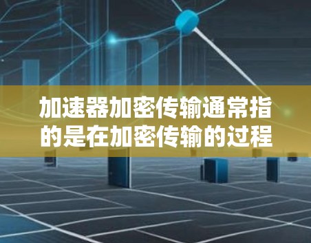 加速器加密传输通常指的是在加密传输的过程中，利用加速器技术来提高数据传输的速度。以下是一些可能的解释和解决方案