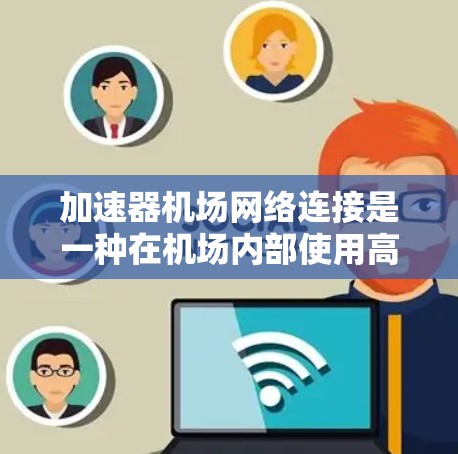 加速器机场网络连接是一种在机场内部使用高速网络技术，以提升服务效率和用户体验的连接方式。以下是对该主题的详细总结