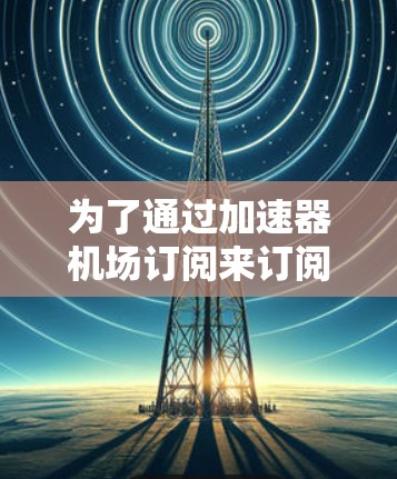 为了通过加速器机场订阅来订阅特定的杂志，如美国军事进步或美国政治，可以按照以下步骤进行