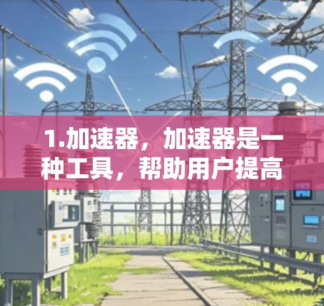 1.加速器，加速器是一种工具，帮助用户提高网络速度，提升访问外网资源的效率。常见的加速器软件包括