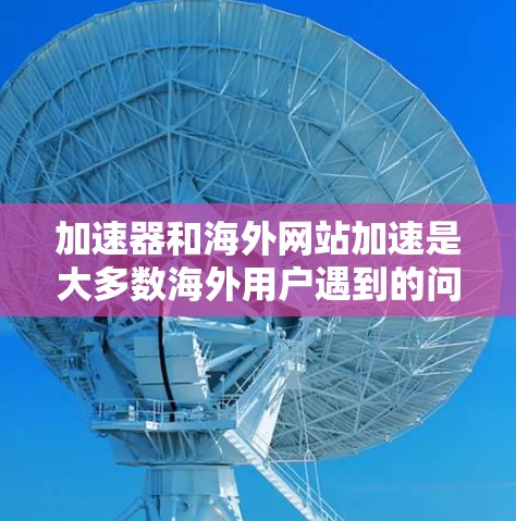 加速器和海外网站加速是大多数海外用户遇到的问题，他们想通过某种方式提高访问速度。以下是一些常见的加速工具和方法，帮助您加速海外网站的访问速度
