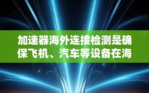 加速器海外连接检测是确保飞机、汽车等设备在海外运行时正常工作的关键步骤。以下是详细的步骤指南，帮助您系统地进行检测