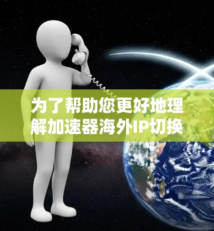 为了帮助您更好地理解加速器海外IP切换工具，以下是一个详细且结构化的指南