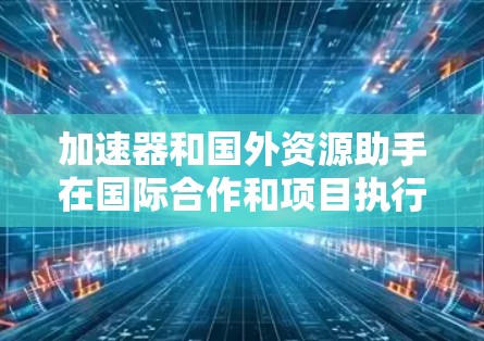 加速器和国外资源助手在国际合作和项目执行中扮演着重要的角色。以下是关于它们的详细解释
