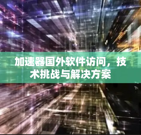 加速器国外软件访问，技术挑战与解决方案