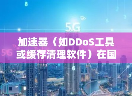 加速器（如DDoS工具或缓存清理软件）在国外服务器上的排行主要取决于以下几个因素