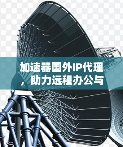 加速器国外IP代理，助力远程办公与创新