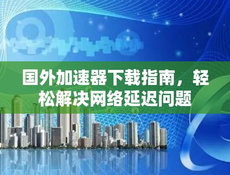 国外加速器下载指南，轻松解决网络延迟问题