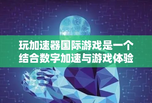 玩加速器国际游戏是一个结合数字加速与游戏体验的综合游戏，其操作和策略需要综合运用多个方面。以下是一步步的指南