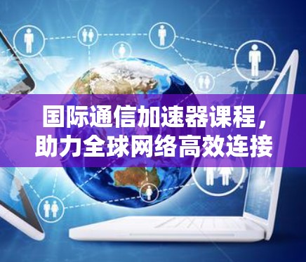国际通信加速器课程，助力全球网络高效连接