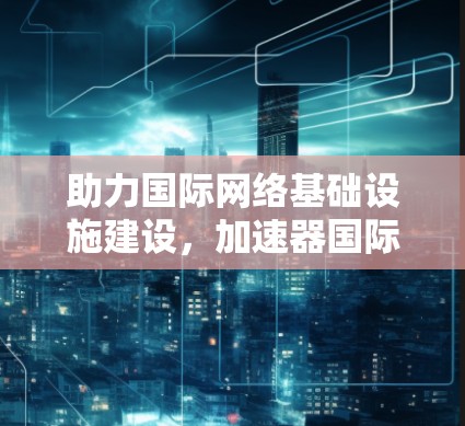 助力国际网络基础设施建设，加速器国际节点选择，从技术到未来