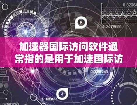加速器国际访问软件通常指的是用于加速国际访问请求的工具，可能包括文件下载、在线搜索、文件传输等功能。以下是一些常见的加速器软件及其功能