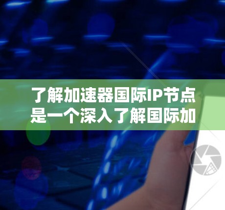 了解加速器国际IP节点是一个深入了解国际加速器功能的重要开始。以下是对该主题的详细总结和指南