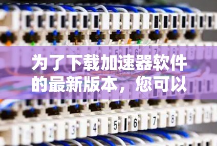 为了下载加速器软件的最新版本，您可以按照以下步骤操作