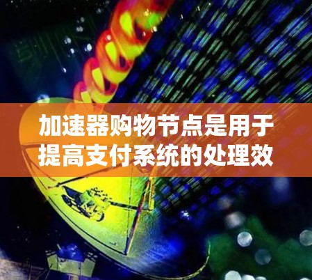 加速器购物节点是用于提高支付系统的处理效率和安全性的重要技术。以下是对该主题的详细总结