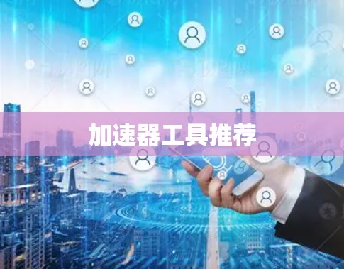 加速器工具推荐 加速器工具推荐