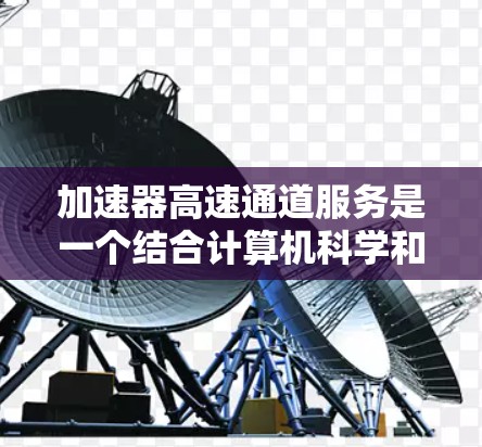 加速器高速通道服务是一个结合计算机科学和通信技术的概念，具体含义如下