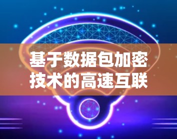 基于数据包加密技术的高速互联网解决方案