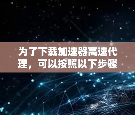 为了下载加速器高速代理，可以按照以下步骤进行