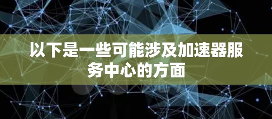 以下是一些可能涉及加速器服务中心的方面