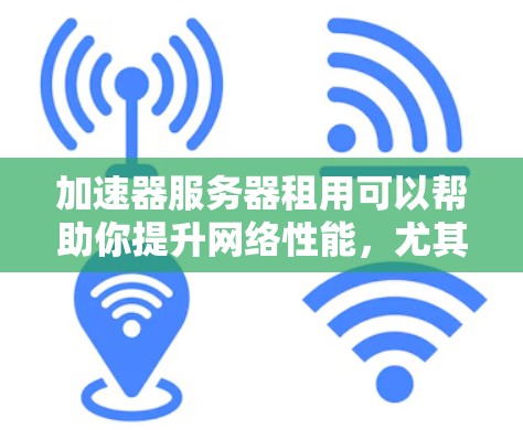 加速器服务器租用可以帮助你提升网络性能，尤其是在处理视频、网页或数据流时，加速器可以显著提高传输速度。以下是一些关于加速器服务器租用的常见问题和解决方案，帮助你更好地理解和操作