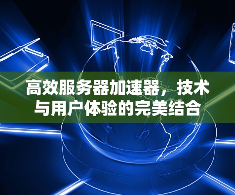 高效服务器加速器，技术与用户体验的完美结合