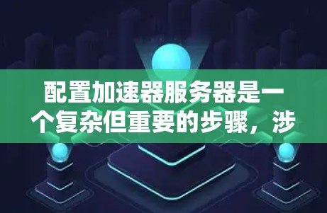 配置加速器服务器是一个复杂但重要的步骤，涉及服务器管理、加速器服务配置以及应用的运行。以下是一个逐步的教程指南，帮助您理解和执行加速器服务器的配置