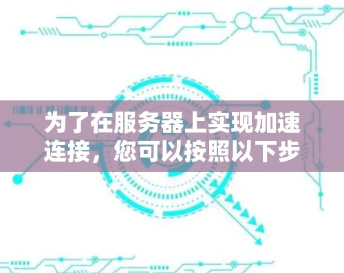 为了在服务器上实现加速连接，您可以按照以下步骤操作