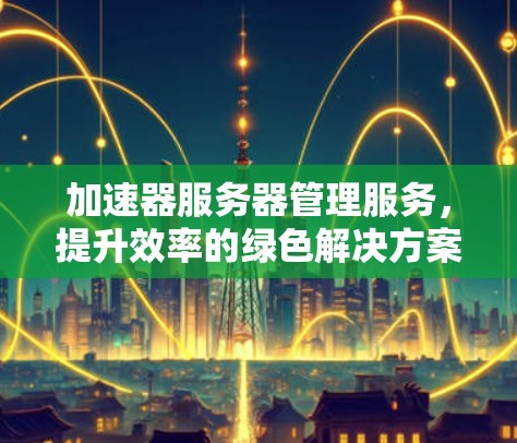 加速器服务器管理服务,提升效率的绿色解决方案 加速器服务器管理服务,提升效率的绿色解决方案