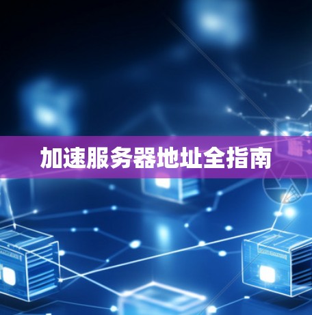 加速服务器地址全指南 加速服务器地址全指南