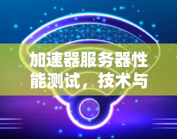 加速器服务器性能测试，技术与实践的完美结合