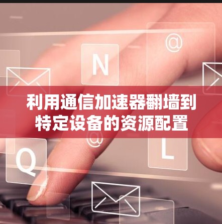 利用通信加速器翻墙到特定设备的资源配置