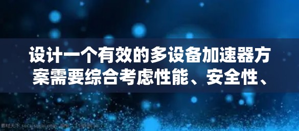 设计一个有效的多设备加速器方案需要综合考虑性能、安全性、设备协同以及系统的稳定性和扩展性。以下是一个分步骤的解决方案