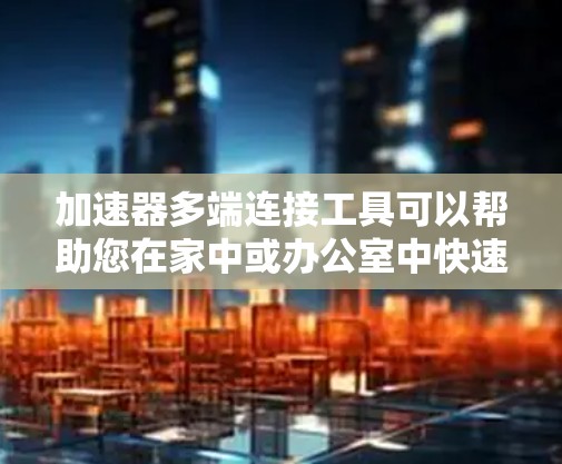 加速器多端连接工具可以帮助您在家中或办公室中快速连接多个设备，特别是在需要多端连接的情况下。以下是几种常见的多端连接工具及其特点