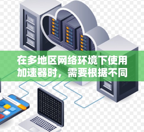 在多地区网络环境下使用加速器时，需要根据不同的网络环境调整设置，以确保最佳的加速效果。以下是具体步骤