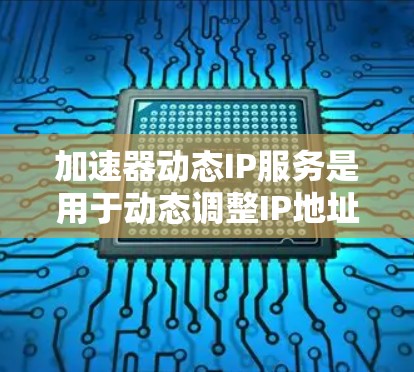 加速器动态IP服务是用于动态调整IP地址以优化网络连接的工具，帮助用户在不同网络环境中提高网络性能。以下是对该服务的详细分析