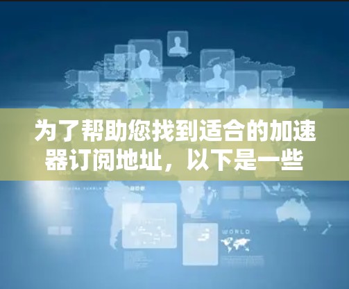 为了帮助您找到适合的加速器订阅地址，以下是一些步骤和建议