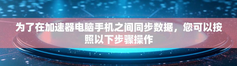 为了在加速器电脑手机之间同步数据，您可以按照以下步骤操作