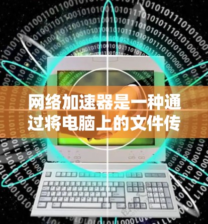 网络加速器是一种通过将电脑上的文件传输到互联网服务器来加速文件下载和处理的软件工具。以下是使用网络加速器的详细步骤
