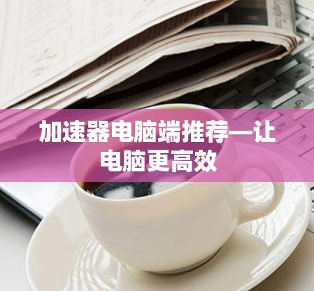 加速器电脑端推荐—让电脑更高效