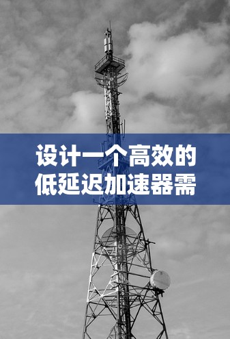 设计一个高效的低延迟加速器需要从硬件、软件、性能评估和实际应用等多个方面进行综合考虑。以下是逐步的解决方案