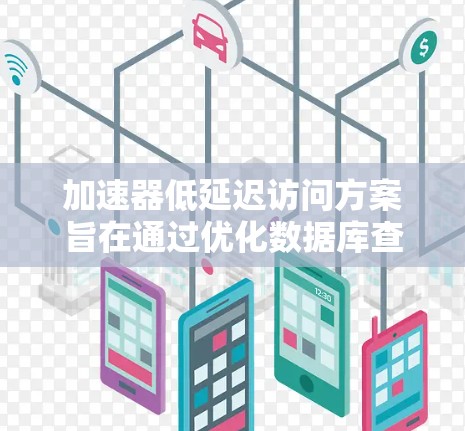 加速器低延迟访问方案旨在通过优化数据库查询和操作,减少响应延迟和提高访问速度。以下是对该方案的详细分析和建议 加速器低延迟访问方案旨在通过优化数据库查询和操作,减少响应延迟和提高访问速度。以下是对该方案的详细分析和建议