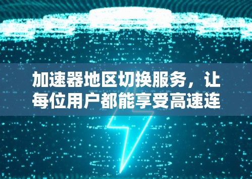 加速器地区切换服务，让每位用户都能享受高速连接