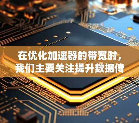 在优化加速器的带宽时，我们主要关注提升数据传输速度，减少延迟，从而提高系统性能。以下是详细的总结和步骤指南