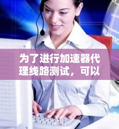 为了进行加速器代理线路测试，可以按照以下步骤进行