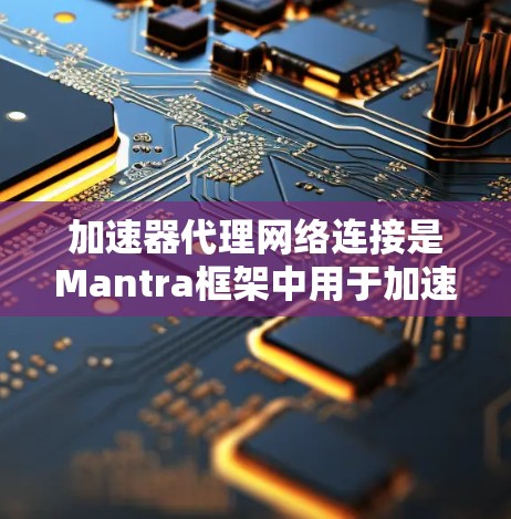 加速器代理网络连接是Mantra框架中用于加速AI推理的网络连接机制，涉及多个关键步骤和技术。以下是对该主题的详细总结和建议