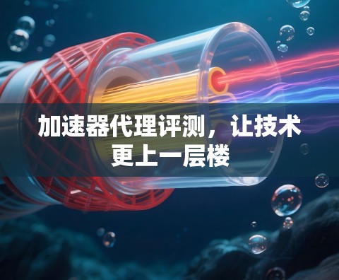 加速器代理评测，让技术更上一层楼
