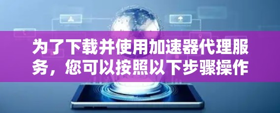 为了下载并使用加速器代理服务，您可以按照以下步骤操作